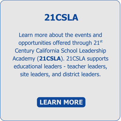 The purpose of the 21st Century California School Leadership Academy (21CSLA) is to support educational leaders - teacher leaders, site leaders, and district leaders - in order to improve campus culture and climate, create more equitable learning environments, and ultimately boost student success.